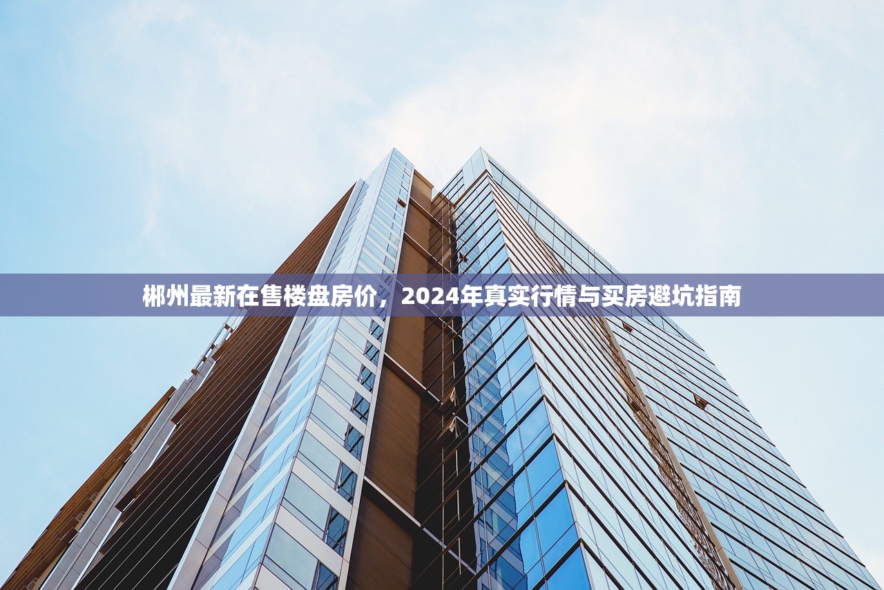 郴州最新在售楼盘房价，2024年真实行情与买房避坑指南