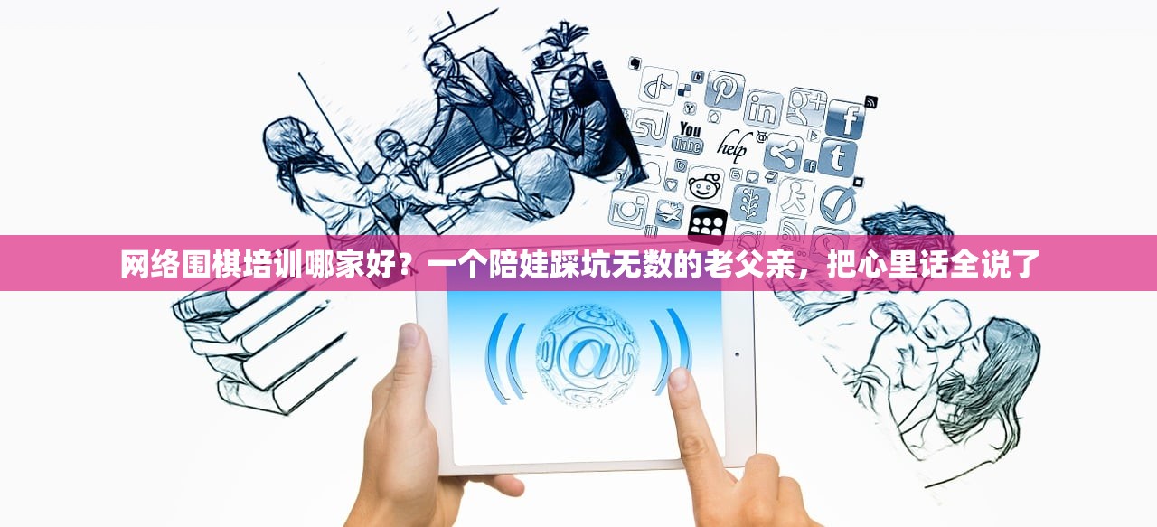 网络围棋培训哪家好？一个陪娃踩坑无数的老父亲，把心里话全说了