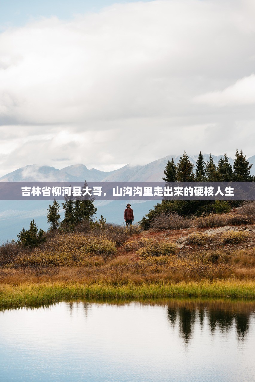 吉林省柳河县大哥，山沟沟里走出来的硬核人生