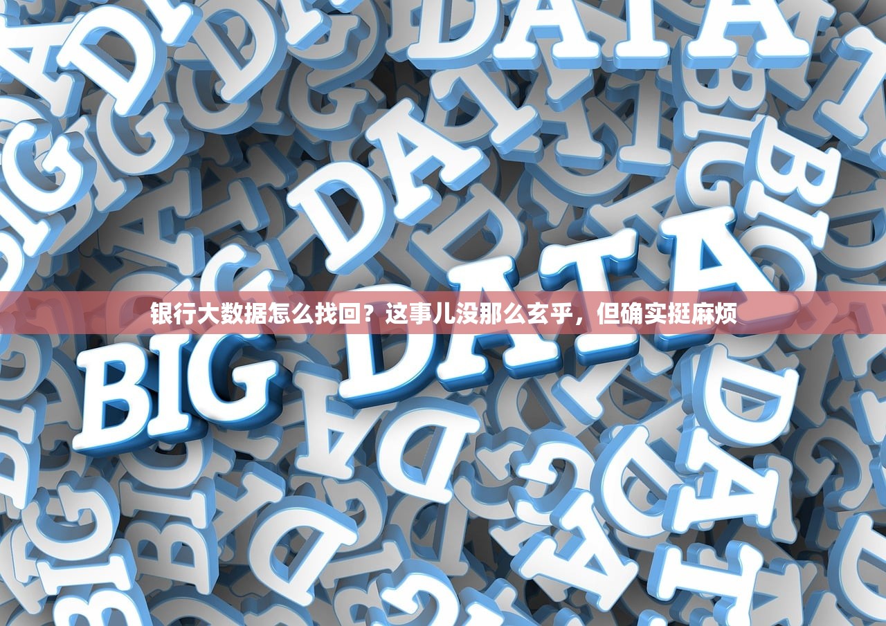 银行大数据怎么找回？这事儿没那么玄乎，但确实挺麻烦