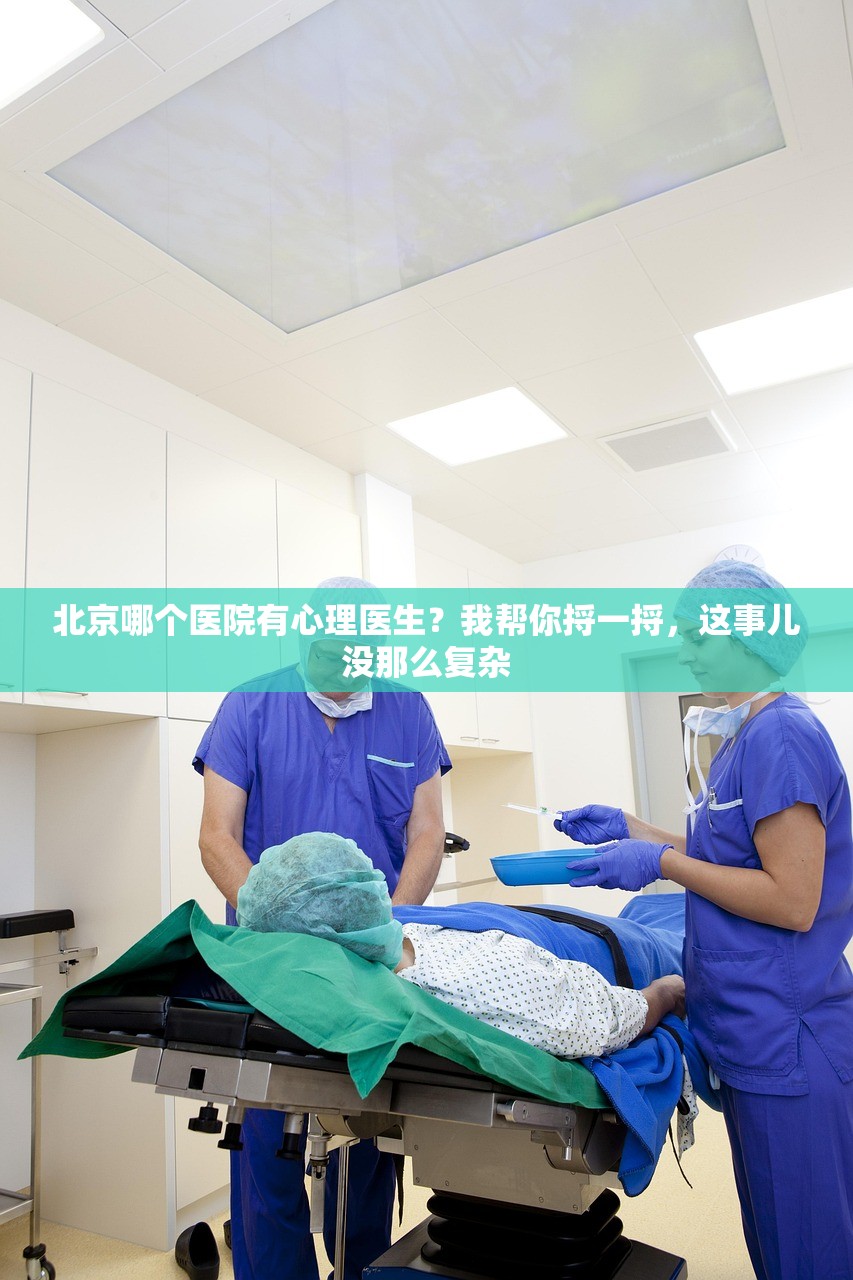 北京哪个医院有心理医生？我帮你捋一捋，这事儿没那么复杂