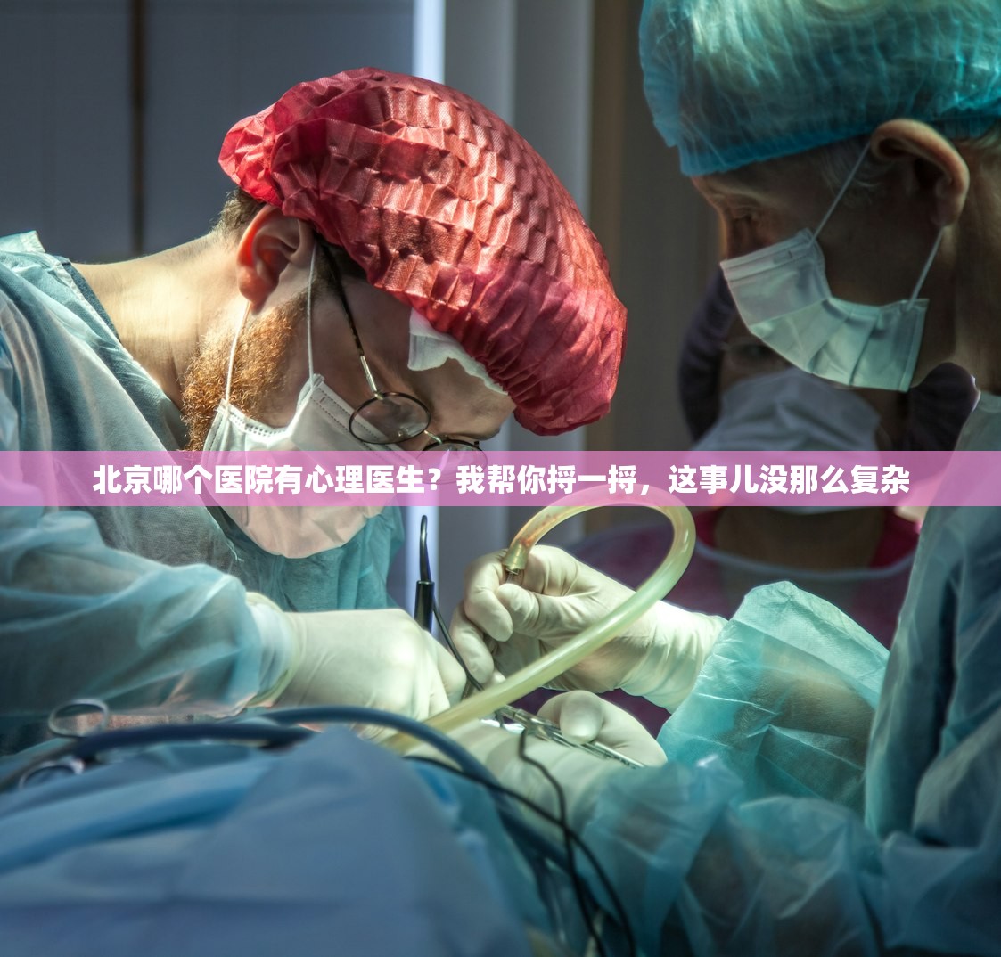 北京哪个医院有心理医生？我帮你捋一捋，这事儿没那么复杂