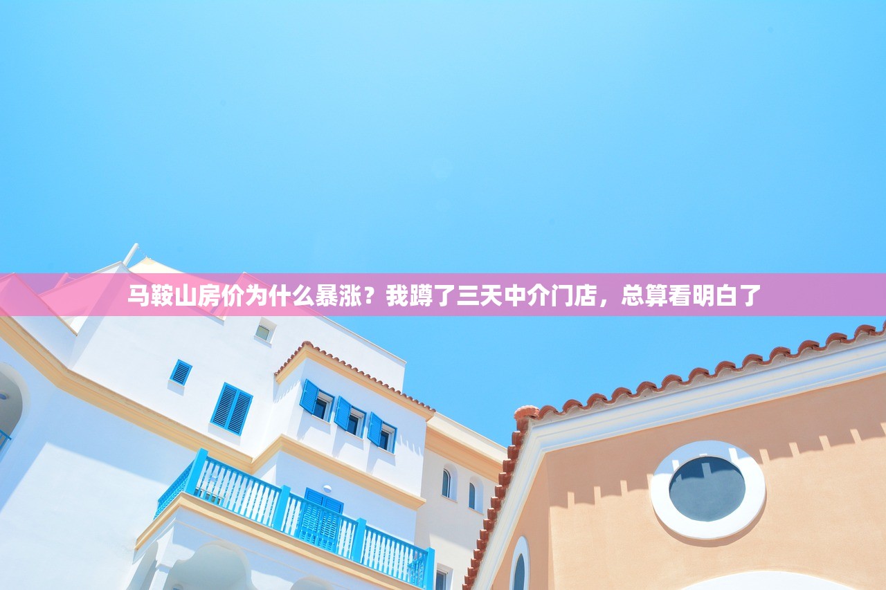 马鞍山房价为什么暴涨？我蹲了三天中介门店，总算看明白了