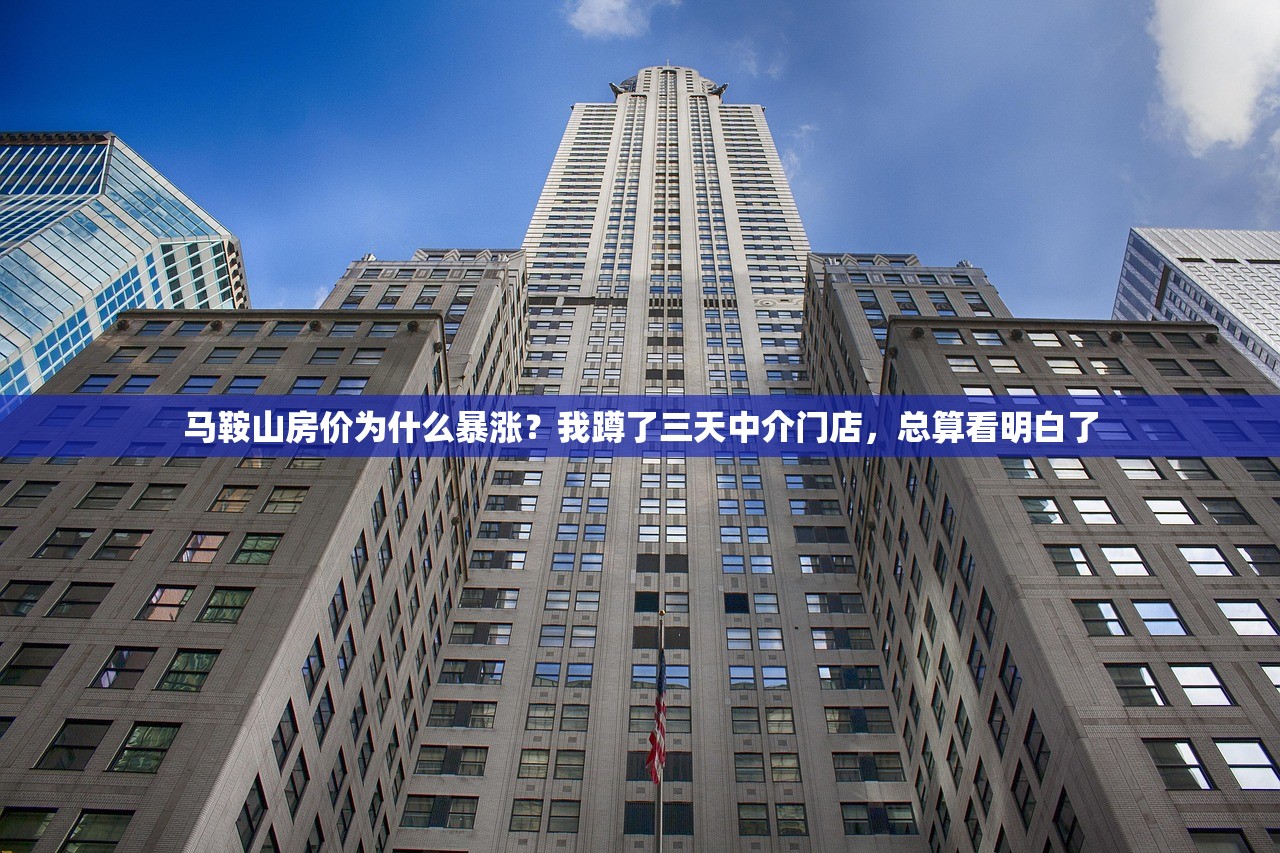 马鞍山房价为什么暴涨？我蹲了三天中介门店，总算看明白了