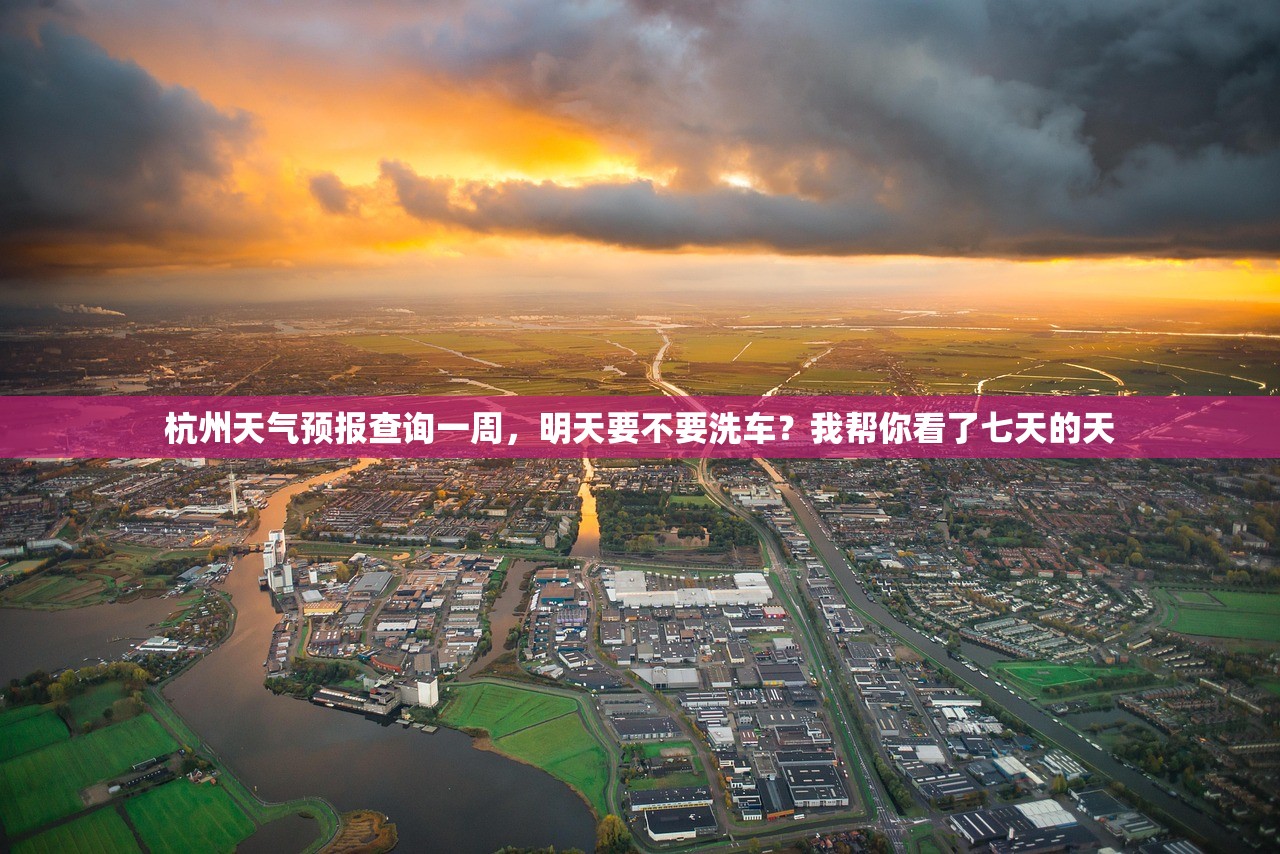 杭州天气预报查询一周，明天要不要洗车？我帮你看了七天的天
