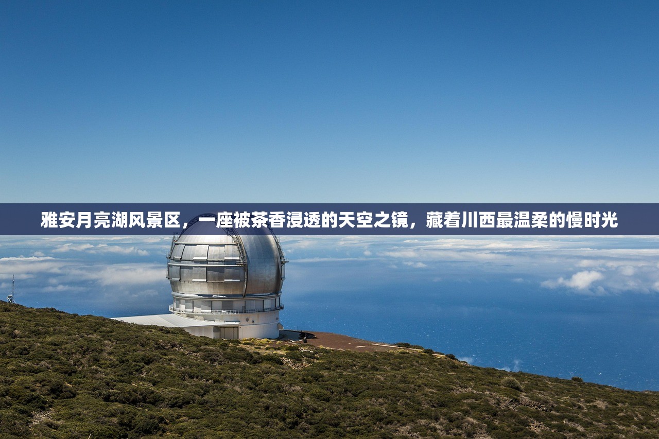 雅安月亮湖风景区，一座被茶香浸透的天空之镜，藏着川西最温柔的慢时光