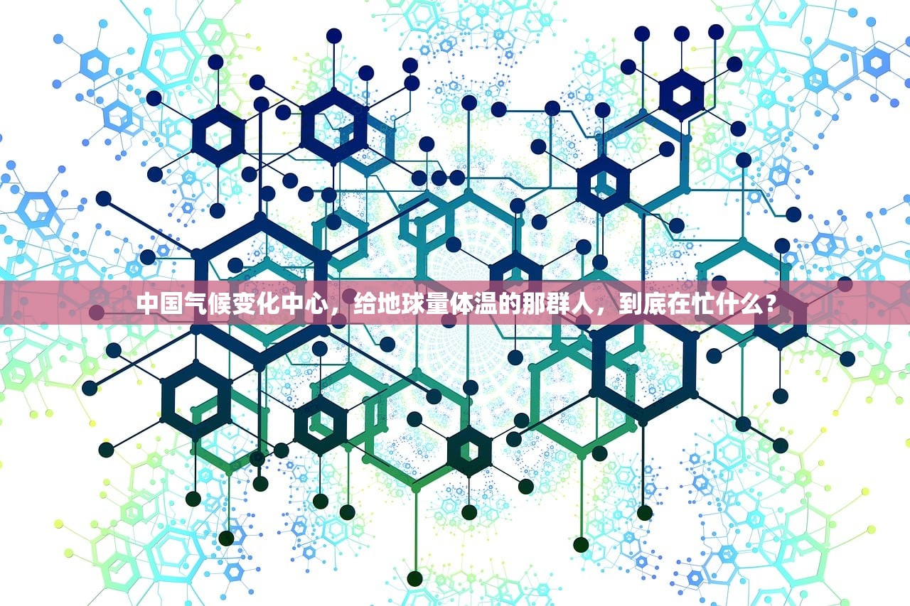 中国气候变化中心，给地球量体温的那群人，到底在忙什么？
