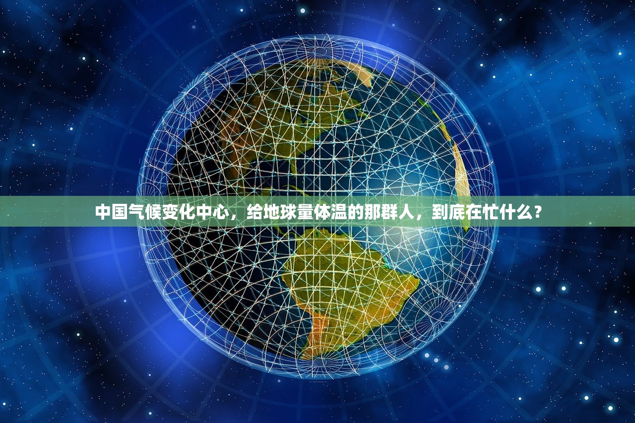 中国气候变化中心，给地球量体温的那群人，到底在忙什么？